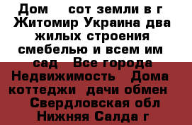Дом 28 сот земли в г. Житомир Украина два жилых строения смебелью и всем им.,сад - Все города Недвижимость » Дома, коттеджи, дачи обмен   . Свердловская обл.,Нижняя Салда г.